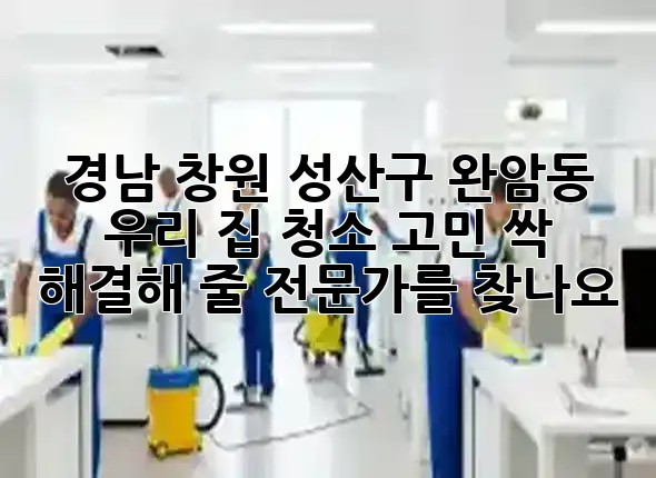 경남 창원 성산구 완암동, 우리 집 청소 고민? 싹~ 해결해 줄 전문가를 찾나요? ✨