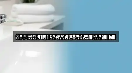 하수구막힘씽크대변기오수관우수관맨홀역류고압세척누수설비동파